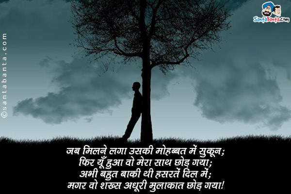 जब मिलने लगा उसकी मोहब्बत में सुकून;<br/>
फिर यूँ हुआ वो मेरा साथ छोड़ गया;<br/>
अभी बहुत बाकी थी हसरतें दिल में;<br/>
मगर वो शख्स अधूरी मुलाक़ात छोड़ गया।