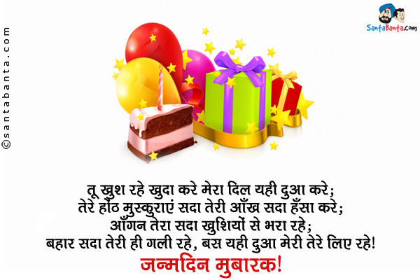 तू खुश रहे खुदा करे मेरा दिल यही दुआ करे;<br/>
तेरे होंठ मुस्कुराएं सदा तेरी आँख सदा हँसा करे;<br/>
आँगन तेरा सदा खुशियों से भरा रहे;<br/>
बहार सदा तेरी ही गली रहे, बस यही दुआ मेरी तेरे लिए रहे।<br/>
जन्मदिन मुबारक!