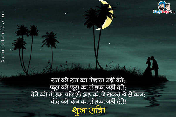 रात को रात का तोहफा नहीं देते;<br/>
फूल को फूल का तोहफा नहीं देते;<br/>
देने को तो हम चाँद भी आपको दे सकते थे लेकिन;<br/>
चाँद को चाँद का तोहफा नहीं देते।<br/>
शुभ रात्रि!