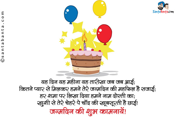 यह दिन यह महीना यह तारीख जब जब आई;<br/>
कितने प्यार से मिलकर हमने तेरे जन्मदिन की महफ़िल है सजाई;<br/>
हर शमा पर लिख दिया हमने नाम दोस्ती का;<br/>
ख़ुशी से तेरे चेहरे पे चाँद की ख़ूबसूरती है छाई।<br/>
जन्मदिन की शुभ कामनायें!