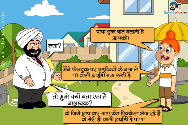 पप्पू: पापा एक बात बतानी है आपको।<br/>
संता: क्या?<br/>
पप्पू: मैंने फेसबुक पर लडकियों के नाम से 10 जाली आईडी बना रखी हैं।<br/>
संता: तो मुझे क्यों बता रहा है नालायक?<br/>
पप्पू: वो जिसे आप बार-बार फ्रेंड रिक्वेस्ट भेज रहे हैं वो मेरी ही जाली आईडी है पापा।