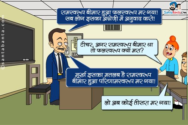 टीचर: `रामस्वरूप बीमार हुआ फलस्वररूप मर गया।` सब लोग इसका अंग्रेजी में अनुवाद करो।<br/>
पप्पू: टीचर, अगर 'रामस्वरूप' बीमार था तो 'फलस्वरूप' क्यों मरा?<br/>
टीचर: मूर्ख इसका मतलब है 'रामस्वरूप' बीमार हुआ 'परिणामस्वरुप' मर गया।<br/>
पप्पू: लो अब कोई तीसरा मर गया।