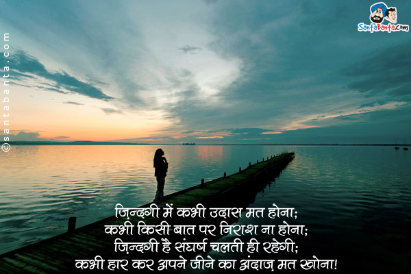 ज़िंदगी में कभी उदास मत होना;<br/>
कभी किसी बात पर निराश ना होना;<br/>
ज़िंदगी है संघर्ष चलती ही रहेगी;<br/>
कभी हार कर अपने जीने का अंदाज़ मत खोना।