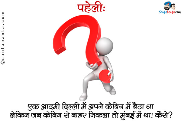 एक आदमी दिल्ली में अपने केबिन में बैठा था लेकिन जब केबिन से बाहर निकला तो मुंबई में था।<br/>
कैसे?