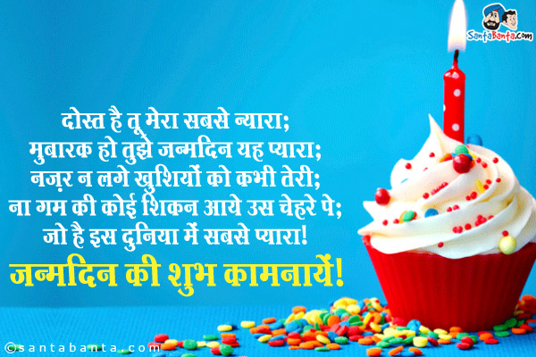 दोस्त है तू मेरा सबसे न्यारा;<br/>
मुबारक हो तुझे जन्मदिन यह प्यारा;<br/>
नज़र न लगे खुशियों को कभी तेरी;<br/>
ना गम की कोई शिकन आये उस चेहरे पे;<br/>
जो है इस दुनिया में सबसे प्यारा।<br/>
जन्मदिन की शुभ कामनायें!