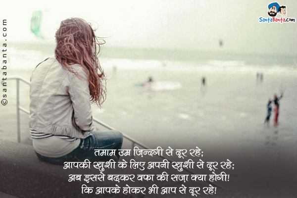 तमाम उम्र ज़िंदगी से दूर रहे;<br/>
आपकी ख़ुशी के लिए अपनी ख़ुशी से दूर रहे;<br/>
अब इससे बढ़कर वफ़ा की सज़ा क्या होगी;<br/>
कि आपके होकर भी आप से दूर रहे।