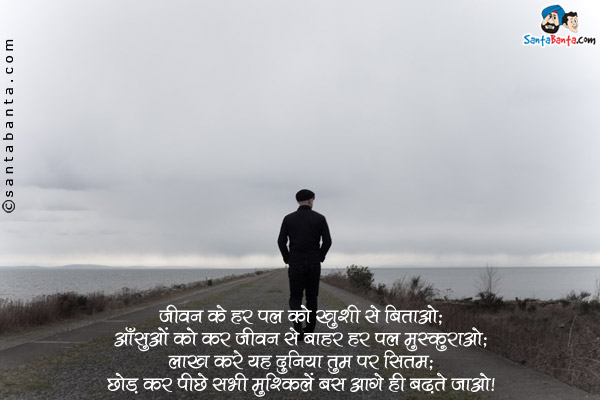 जीवन के हर पल को ख़ुशी से बिताओ;<br/>
आँसुओं को कर जीवन से बाहर हर पल मुस्कुराओ;<br/>
लाख करे यह दुनिया तुम पर सितम;<br/>
छोड़ कर पीछे सभी मुश्किलें बस आगे ही बढ़ते जाओ।