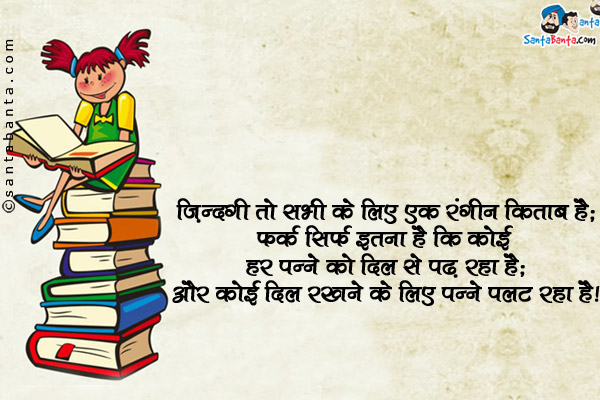 ज़िंदगी तो सभी के लिए एक रंगीन किताब है;<br/>
फर्क बस इतना है कि कोई हर पन्ने को दिल से पढ़ रहा है;<br/>
और कोई दिल रखने के लिए पन्ने पलट रहा है।