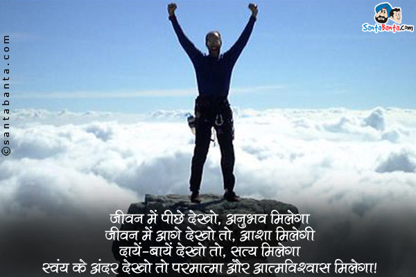 जीवन में पीछे देखो, अनुभव मिलेगा<br/>
जीवन में आगे देखो तो, आशा मिलेगी<br/>
दायें-बायें देखो तो, सत्य मिलेगा<br/>
स्वंय के अंदर देखो तो परमात्मा और आत्मविश्वास मिलेगा।