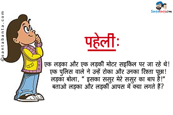 एक लड़का और एक लड़की मोटर साइकिल पर जा रहे थे। एक पुलिस वाले ने उन्हें रोका और उनका रिश्ता पूछा।<br/>
लड़का बोला, `इसका ससुर मेरे ससुर का बाप है।`<br/>
बताओ लड़का और लड़की आपस में क्या लगते हैं?