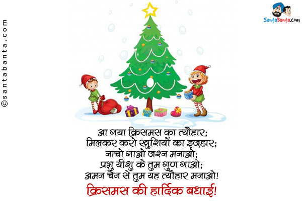 आ गया क्रिसमस का त्यौहार;<br/>
मिलकर करो खुशियों का इज़हार;<br/>
नाचो गाओ जश्न मनाओ;<br/>
प्रभु यीशु के तुम गुण गाओ;<br/>
अमन चैन से तुम यह त्यौहार मनाओ।<br/>
क्रिसमस की हार्दिक बधाई!