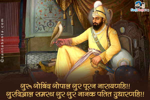 गुरू गोबिंद गोपाल गुर पूरन नारायणहि॥<br/>
गुरदिआल समरथ गुर गुर नानक पतित उुधारणहि॥<br/><br/>

शब्दार्थ:<br/>
गुरु ही पूर्ण है, जो सबके दिल में बस रहा है;<br/>
वो दयालु है,  सर्व व्यापी है और हमारे पापों को क्षमा करने वाला है।<br/>
गुरु गोबिंद सिंह जी के गुरपुरब की बधाई!