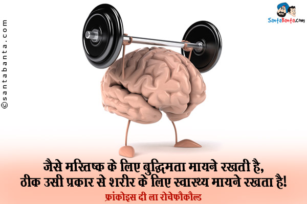 जैसे मस्तिष्क के लिए बुद्धिमत्ता मायने रखती है, ठीक उसी प्रकार से शरीर के लिए स्वास्थ्य मायने रखता है।