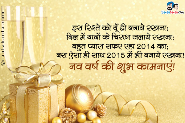 इस रिश्ते को यूँ ही बनाये रखना;<br/>
दिल में यादों के चिराग जलाये रखना;<br/>
बहुत प्यारा सफर रहा 2014 का;<br/>
बस ऐसा ही साथ 2015 में भी बनाये रखना।<br/>
नव वर्ष की शुभ कामनाएं!