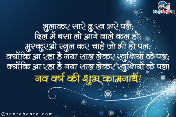 भुलाकर सारे दुःख भरे पल;<br/>
दिल में बसा लो आने वाले कल को;<br/>
मुस्कुराओ खुल कर चाहे जो भी हो पल;<br/>
क्योंकि आ रहा है नया साल लेकर खुशियों के पल।<br/>
नव वर्ष की शुभ कामनायें!