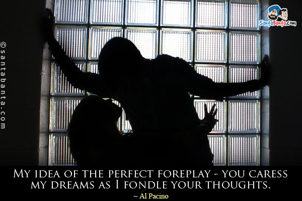 My idea of the perfect foreplay - you caress my dreams as I fondle your thoughts.