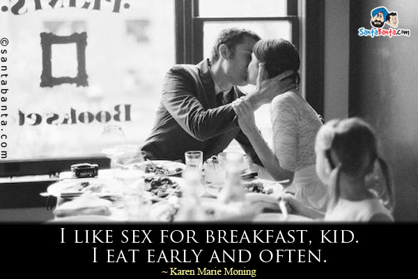 I like sex for breakfast, kid. I eat early and often.