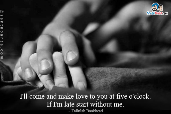 I'll come and make love to you at five o'clock. If I'm late start without me.