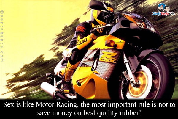 Sex is like Motor Racing, the most important rule is not to save money on best quality rubber!