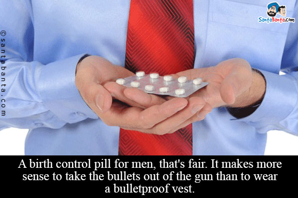 A birth control pill for men, that's fair. It makes more sense to take the bullets out of the gun than to wear a bulletproof vest.