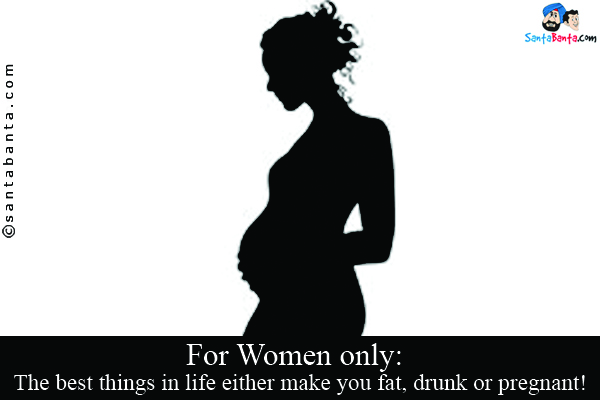 For Women only:<br />
The best things in life either make you fat, drunk or pregnant!