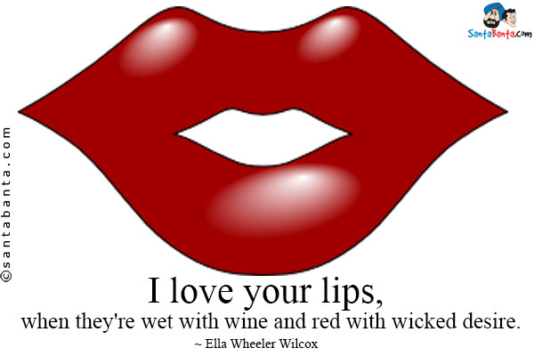 I love your lips when they're wet with wine and red with wicked desire.