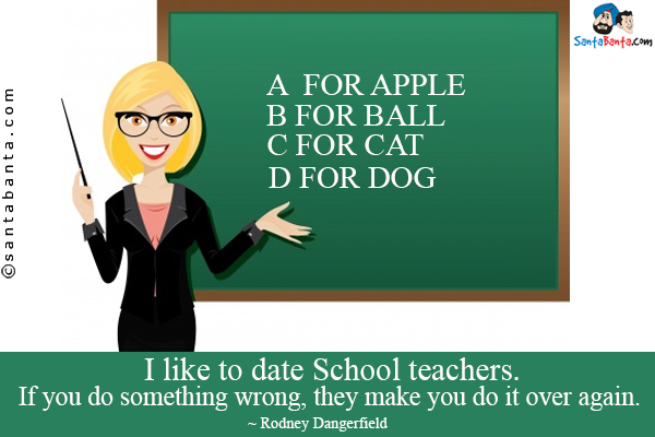 I like to date schoolteachers. If you do something wrong, they make you do it over again.