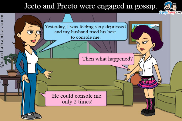 Jeeto and Preeto were engaged in gossip.<br />
Jeeto: Yesterday, I was feeling very depressed and my husband tried his best to console me.<br />
Preeto: Then what happened?<br />
Jeeto: He could console me only 2 times!