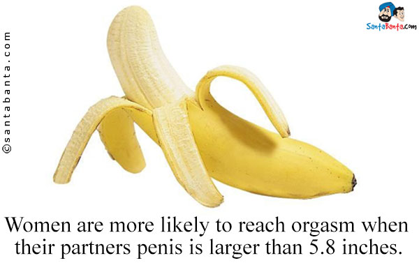 Women are more likely to reach orgasm when their partners penis is larger than 5.8 inches.