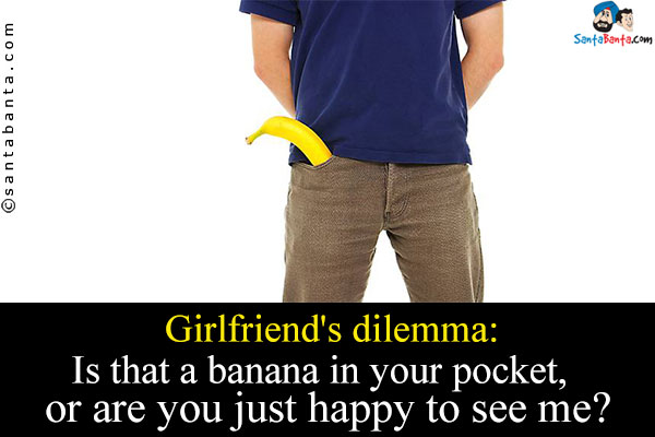 Girlfriend's dilemma:<br/>
Is that a banana in your pocket, or are you just happy to see me?