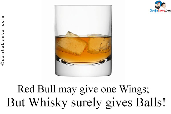 Red Bull may give one Wings;<br />
But Whisky surely gives Balls!