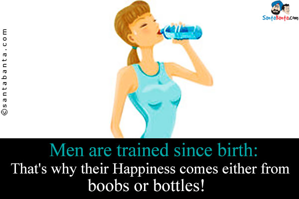 Men are trained since birth:<br/>
That's why their Happiness comes either from boobs or bottles!