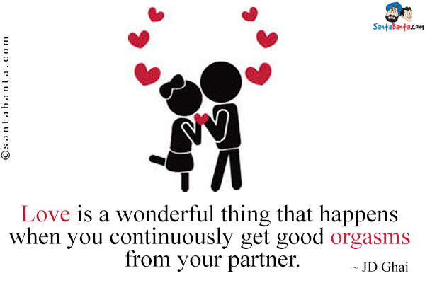 Love is a wonderful thing that happens when you continuously get good orgasms from your partner.