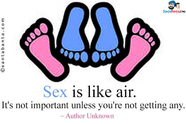 Sex is like air. It's not important unless you're not getting any.