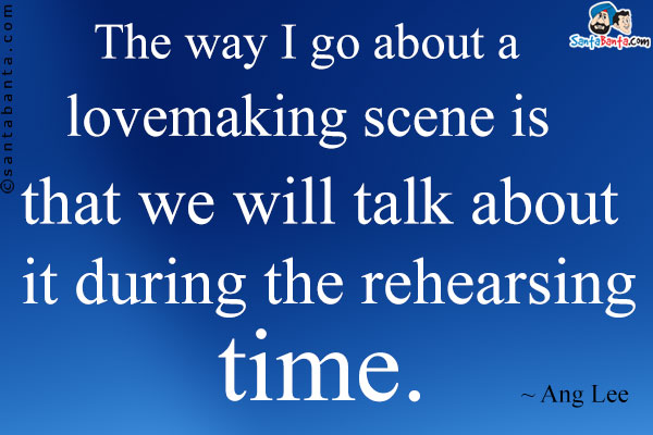 The way I go about a lovemaking scene is that we will talk about it during the rehearsing time.