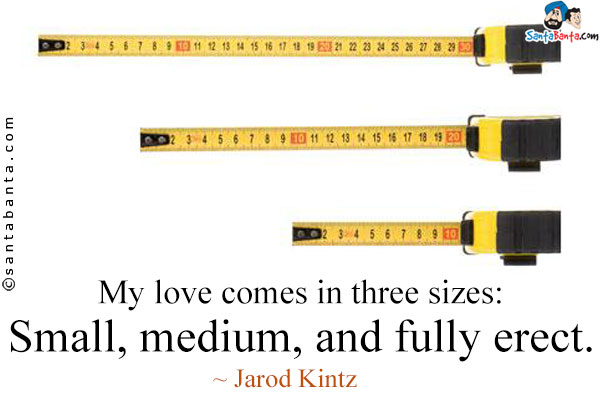 My love comes in three sizes: Small, medium, and fully erect.