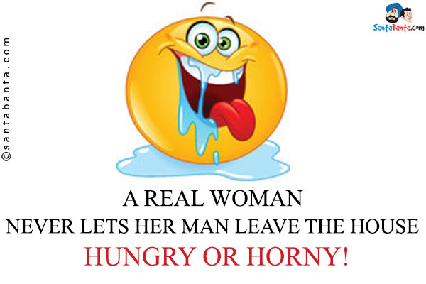 A real woman never lets her man leave the house Hungry or Horny!