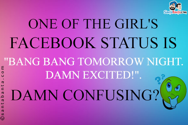 One of the girl's Facebook status is `Bang Bang tomorrow night. Damn Excited!`.<br/>

Damn confusing?