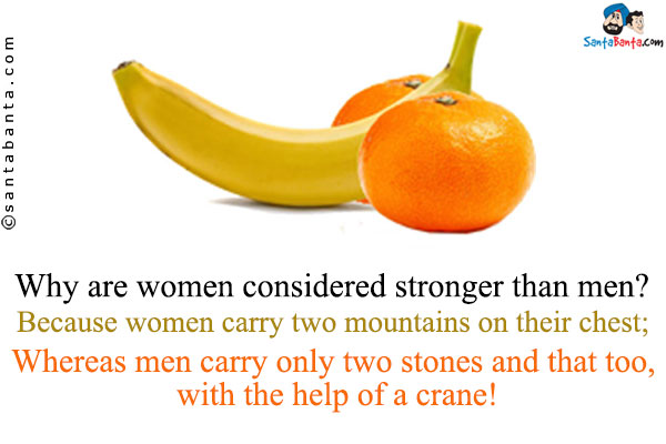 Why are women considered stronger than men?<br />
Because women carry two mountains on their chest;<br />
Whereas men carry only two stones and that too, with the help of a crane!