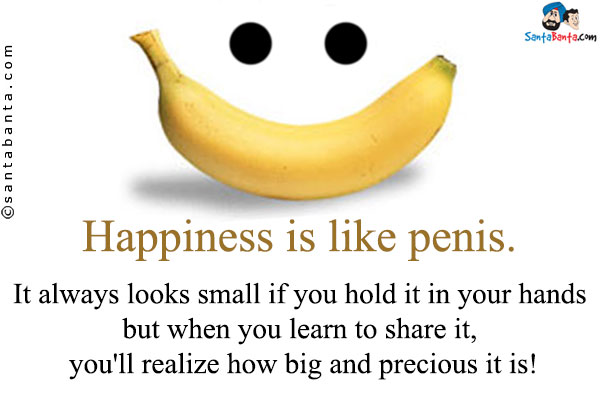 Happiness is like penis.<br />
It always looks small if you hold it in your hands but when you learn to share it, you'll realize how big and precious it is!