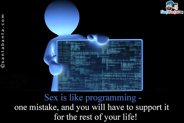 Sex is like programming - one mistake, and YOU WILL HAVE TO SUPPORT IT FOR THE REST OF YOUR LIFE!