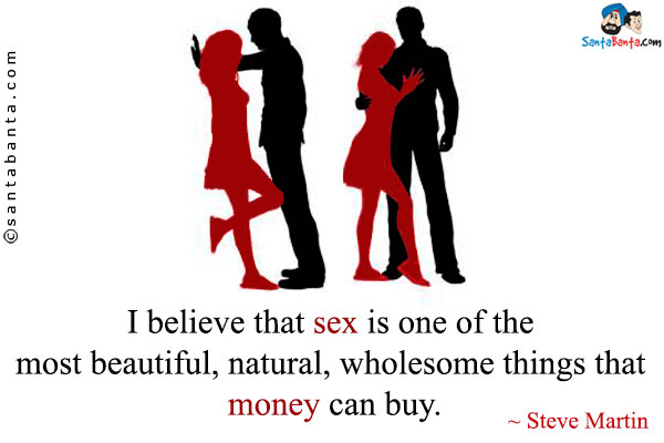 I believe that sex is one of the most beautiful, natural, wholesome things that money can buy.