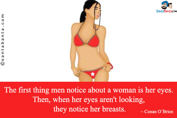 The first thing men notice about a woman is her eyes. Then, when her eyes aren't looking, they notice her breasts.