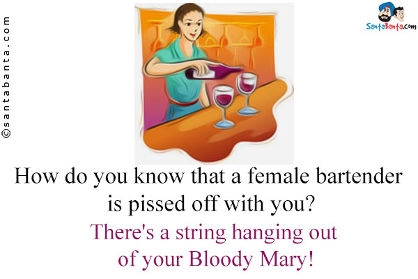 How do you know that a female bartender is pissed off with you?<br />
There's a string hanging out of your Bloody Mary!