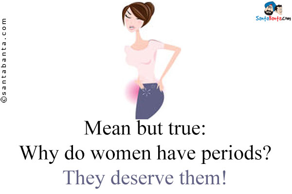 Mean but true:<br />
Why do women have periods?<br />
They deserve them!
