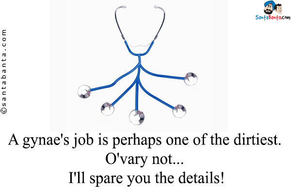 A gynae's job is perhaps one of the dirtiest. O'vary not... I'll spare you the details!