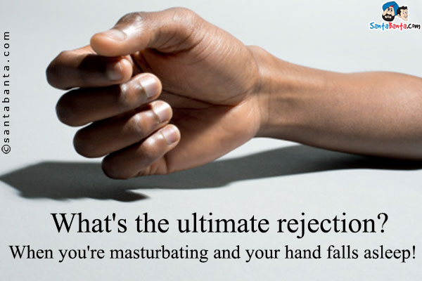 What's the ultimate rejection?<br />
When you're masturbating and your hand falls asleep!