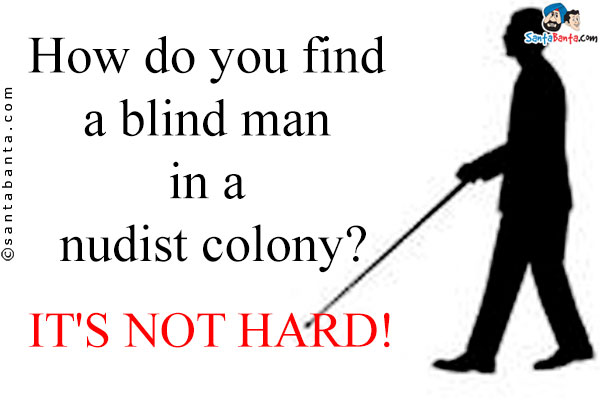 How do you find a blind man in a nudist colony?<br/>

It's not hard!