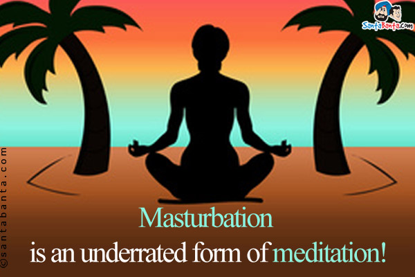 Masturbation is an underrated form of meditation!