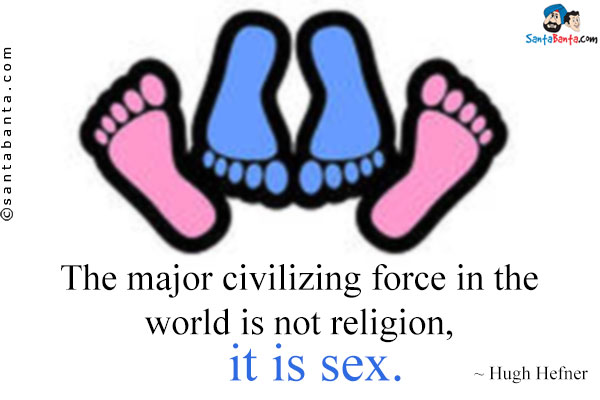 The major civilizing force in the world is not religion, it is sex.